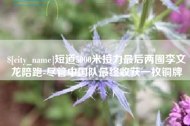 嘉峪关短道5000米接力最后两圈李文龙陪跑-尽管中国队最终收获一枚铜牌