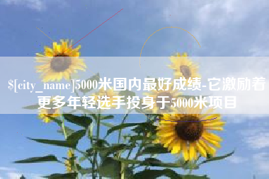 嘉峪关5000米国内最好成绩-它激励着更多年轻选手投身于5000米项目