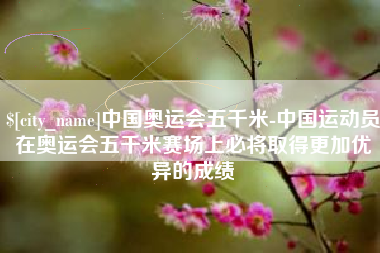 嘉峪关中国奥运会五千米-中国运动员在奥运会五千米赛场上必将取得更加优异的成绩