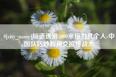 嘉峪关短道速滑5000米接力几个人-中国队巧妙利用交接棒战术