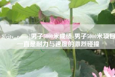 嘉峪关男子5000米成绩-男子5000米项目一直是耐力与速度的激烈碰撞