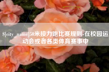 嘉峪关50米接力跑比赛规则-在校园运动会或者各类体育赛事中