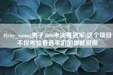 嘉峪关男子5000米决赛冠军-这个项目不仅考验着选手们的体能极限