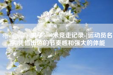 嘉峪关男子5000米竞走记录-[运动员名字]凭借出色的节奏感和强大的体能
