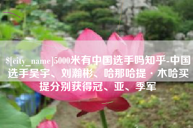 嘉峪关5000米有中国选手吗知乎-中国选手吴宇、刘瀚彬、哈那哈提·木哈买提分别获得冠、亚、季军