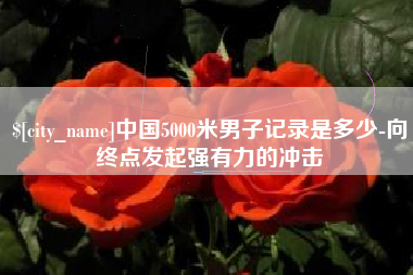 嘉峪关中国5000米男子记录是多少-向终点发起强有力的冲击