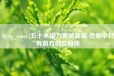 嘉峪关五十米接力赛加油稿-他眼中只有前方的交接棒