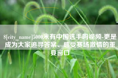 嘉峪关5000米有中国选手吗视频-更是成为大家追寻答案、感受赛场激情的重要窗口