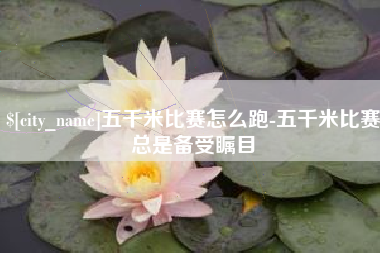 嘉峪关五千米比赛怎么跑-五千米比赛总是备受瞩目