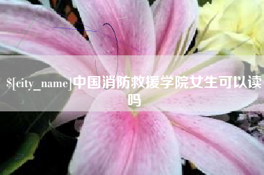 嘉峪关中国消防救援学院女生可以读吗