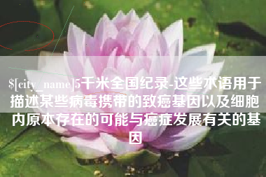 嘉峪关5千米全国纪录-这些术语用于描述某些病毒携带的致癌基因以及细胞内原本存在的可能与癌症发展有关的基因