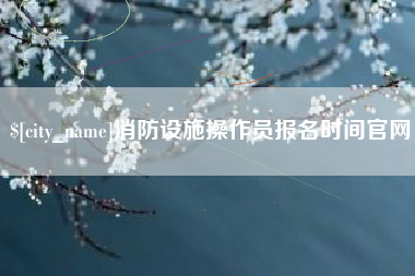 嘉峪关消防设施操作员报名时间官网