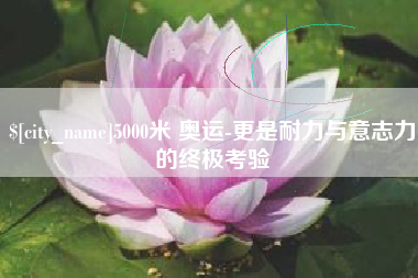 嘉峪关5000米 奥运-更是耐力与意志力的终极考验