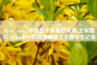 嘉峪关中国五千米最好成绩-王军霞以14分51秒92的成绩刷新了全国学生记录