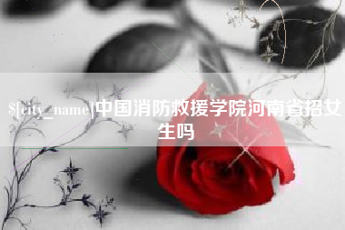 嘉峪关中国消防救援学院河南省招女生吗