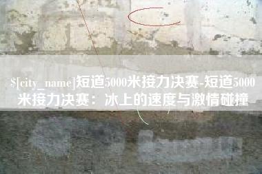 嘉峪关短道5000米接力决赛-短道5000米接力决赛：冰上的速度与激情碰撞