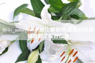 嘉峪关5000米跑比赛视频-在最初阶段就占据了较好位置