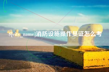 嘉峪关消防设施操作员证怎么考