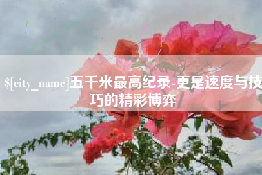 嘉峪关五千米最高纪录-更是速度与技巧的精彩博弈
