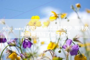 嘉峪关中国5000米纪录是多少-用汗水和拼搏书写了属于自己