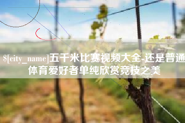 嘉峪关五千米比赛视频大全-还是普通体育爱好者单纯欣赏竞技之美