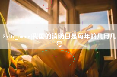嘉峪关我国的消防日是每年的几月几号
