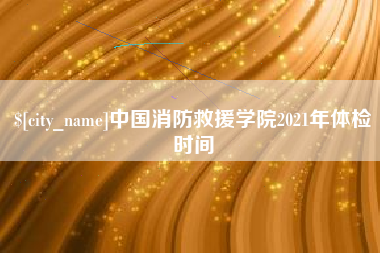 嘉峪关中国消防救援学院2021年体检时间
