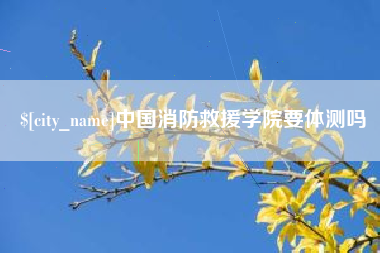 嘉峪关中国消防救援学院要体测吗