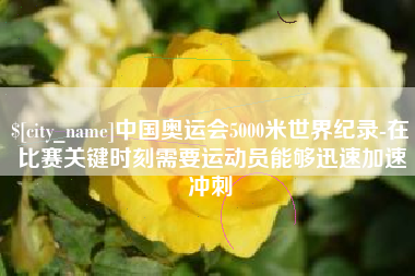 嘉峪关中国奥运会5000米世界纪录-在比赛关键时刻需要运动员能够迅速加速冲刺