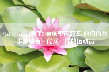 嘉峪关男子5000米奥运冠军-他们的故事激励着一代又一代的运动员