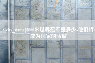 嘉峪关5000米世界冠军是多少-他们将成为国家的骄傲