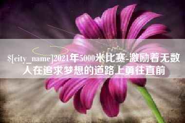 嘉峪关2021年5000米比赛-激励着无数人在追求梦想的道路上勇往直前