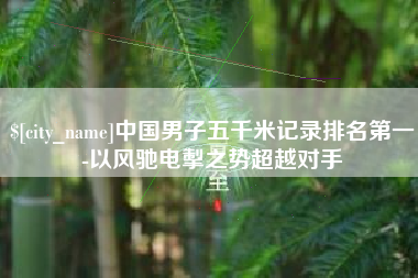 嘉峪关中国男子五千米记录排名第一-以风驰电掣之势超越对手