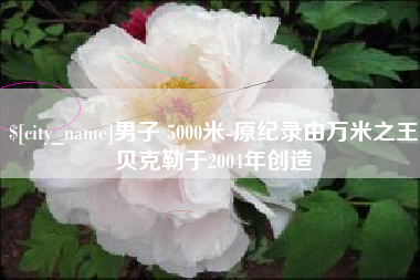 嘉峪关男子 5000米-原纪录由万米之王贝克勒于2004年创造