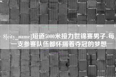 嘉峪关短道5000米接力世锦赛男子-每一支参赛队伍都怀揣着夺冠的梦想