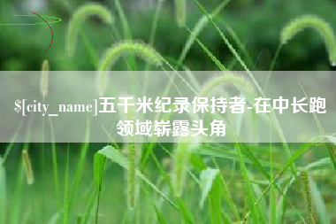 嘉峪关五千米纪录保持者-在中长跑领域崭露头角