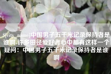 嘉峪关中国男子五千米记录保持者是谁啊-许多田径爱好者心中都有这样一个疑问：中国男子五千米记录保持者是谁啊