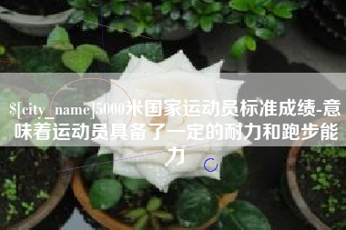 嘉峪关5000米国家运动员标准成绩-意味着运动员具备了一定的耐力和跑步能力