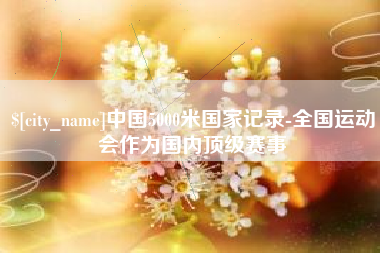 嘉峪关中国5000米国家记录-全国运动会作为国内顶级赛事