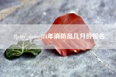 嘉峪关21年消防员几月份报名