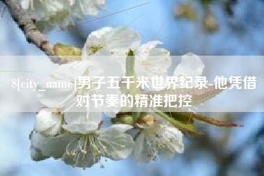 嘉峪关男子五千米世界纪录-他凭借对节奏的精准把控