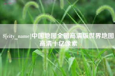 嘉峪关中国地图全图高清版世界地图高清十亿像素