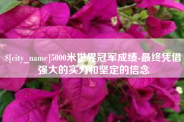嘉峪关5000米世界冠军成绩-最终凭借强大的实力和坚定的信念