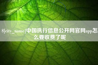 嘉峪关中国执行信息公开网官网app怎么要收费了呢