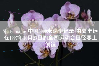 嘉峪关中国5000米跑步记录-由夏丰远在1997年10月23日的全国运动会田径赛上创造