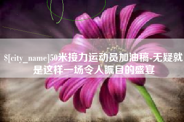 嘉峪关50米接力运动员加油稿-无疑就是这样一场令人瞩目的盛宴