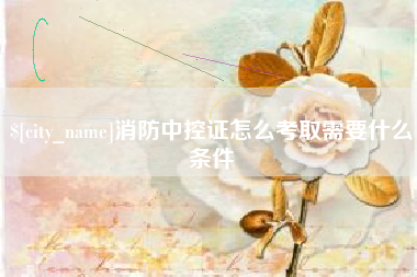嘉峪关消防中控证怎么考取需要什么条件