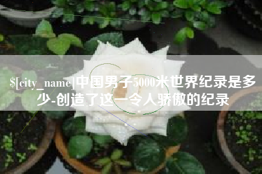 嘉峪关中国男子5000米世界纪录是多少-创造了这一令人骄傲的纪录