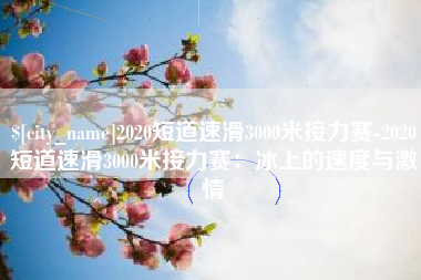 嘉峪关2020短道速滑3000米接力赛-2020短道速滑3000米接力赛：冰上的速度与激情