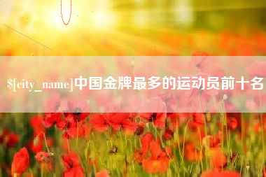嘉峪关中国金牌最多的运动员前十名